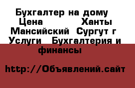 Бухгалтер на дому › Цена ­ 1 000 - Ханты-Мансийский, Сургут г. Услуги » Бухгалтерия и финансы   